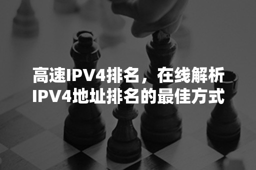 高速IPV4排名，在线解析IPV4地址排名的最佳方式