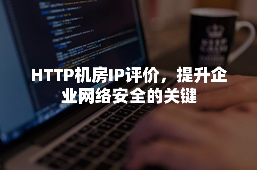 HTTP机房IP评价，提升企业网络安全的关键