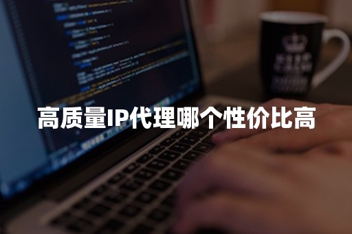 高质量IP代理哪个性价比高