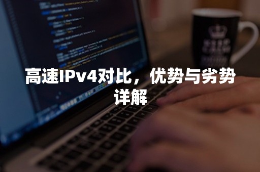 高速IPv4对比，优势与劣势详解