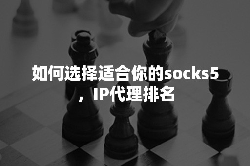 如何选择适合你的socks5，IP代理排名