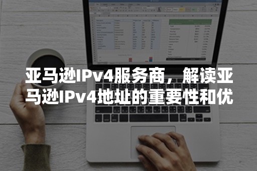 亚马逊IPv4服务商，解读亚马逊IPv4地址的重要性和优势