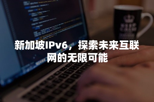 新加坡IPv6，探索未来互联网的无限可能