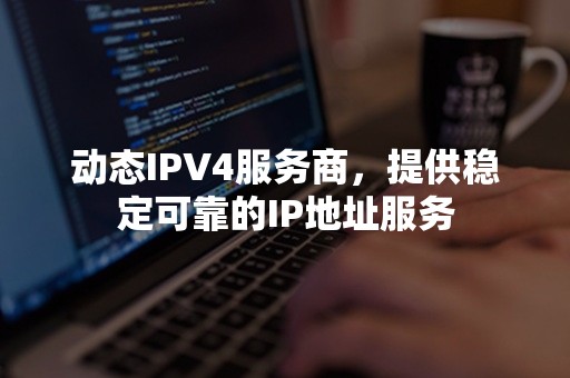 动态IPV4服务商，提供稳定可靠的IP地址服务