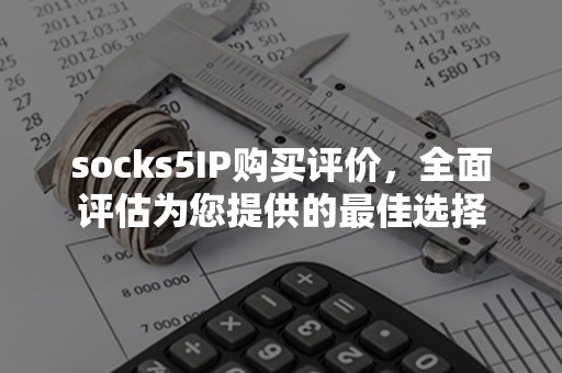 socks5IP购买评价，全面评估为您提供的最佳选择