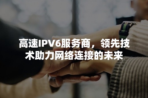 高速IPV6服务商，领先技术助力网络连接的未来