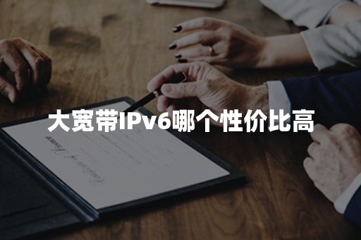 大宽带IPv6哪个性价比高