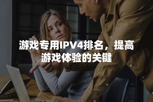 游戏专用IPV4排名，提高游戏体验的关键