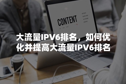 大流量IPV6排名，如何优化并提高大流量IPV6排名