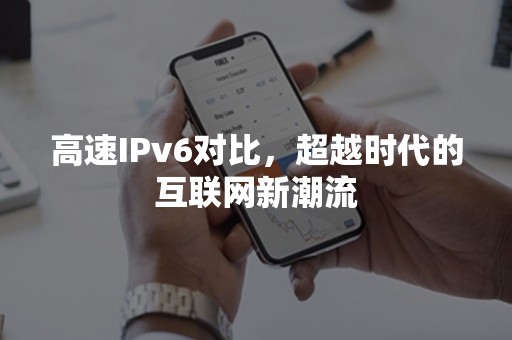 高速IPv6对比，超越时代的互联网新潮流