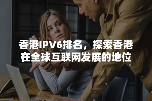 香港IPV6排名，探索香港在全球互联网发展的地位