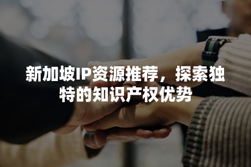 新加坡IP资源推荐，探索独特的知识产权优势