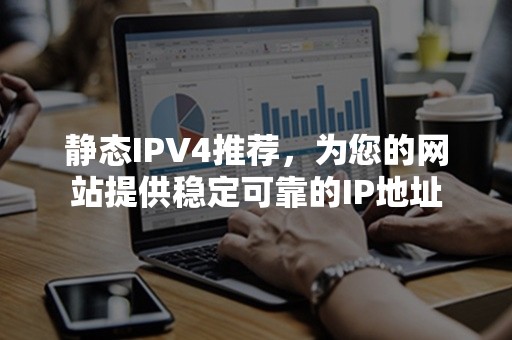 静态IPV4推荐，为您的网站提供稳定可靠的IP地址