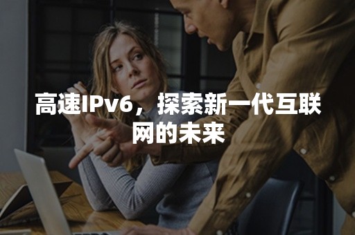 高速IPv6，探索新一代互联网的未来