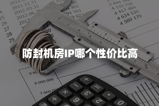 防封机房IP哪个性价比高