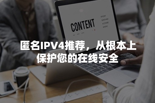 匿名IPV4推荐，从根本上保护您的在线安全