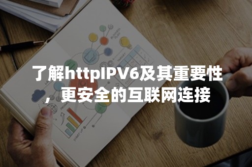 了解httpIPV6及其重要性，更安全的互联网连接