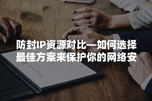 防封IP资源对比—如何选择最佳方案来保护你的网络安全