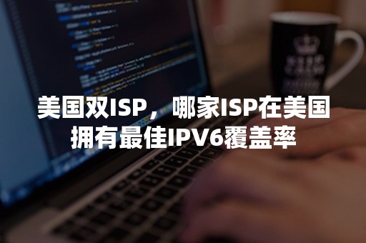 美国双ISP，哪家ISP在美国拥有最佳IPV6覆盖率