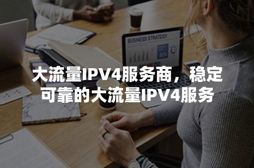 大流量IPV4服务商，稳定可靠的大流量IPV4服务