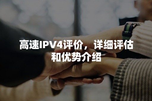 高速IPV4评价，详细评估和优势介绍