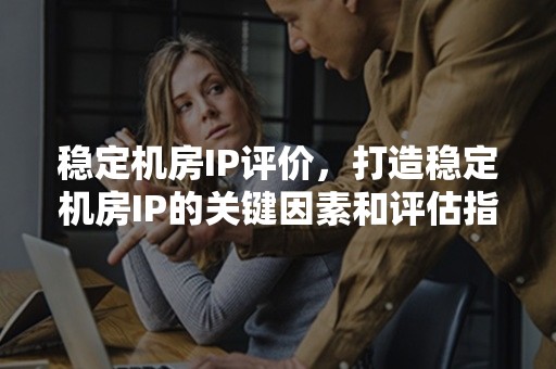 稳定机房IP评价，打造稳定机房IP的关键因素和评估指标