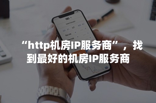 “http机房IP服务商”，找到最好的机房IP服务商