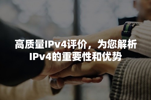 高质量IPv4评价，为您解析IPv4的重要性和优势