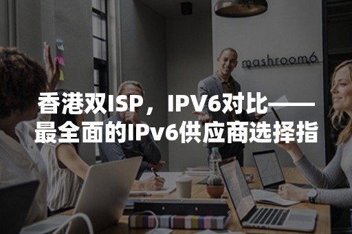 香港双ISP，IPV6对比——最全面的IPv6供应商选择指南