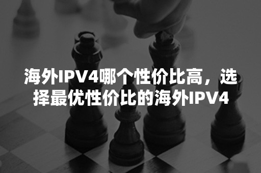 海外IPV4哪个性价比高，选择最优性价比的海外IPV4方案