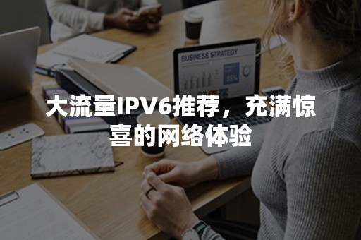 大流量IPV6推荐，充满惊喜的网络体验