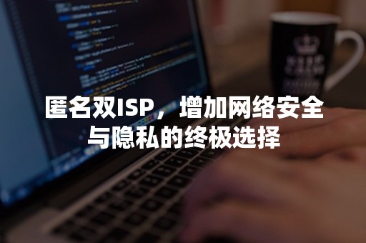 匿名双ISP，增加网络安全与隐私的终极选择