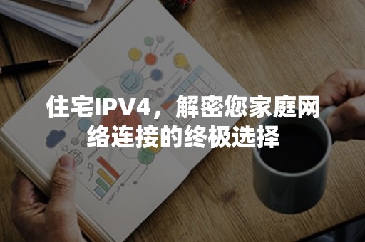 住宅IPV4，解密您家庭网络连接的终极选择