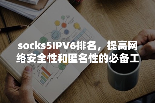 socks5IPV6排名，提高网络安全性和匿名性的必备工具