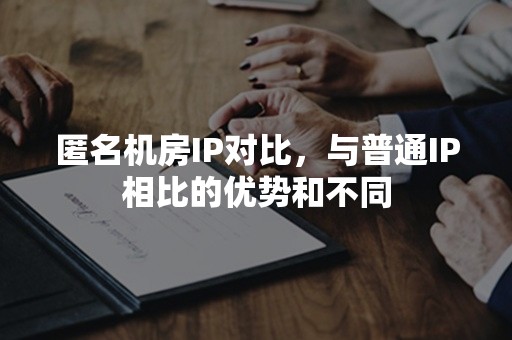 匿名机房IP对比，与普通IP相比的优势和不同