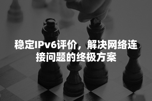 稳定IPv6评价，解决网络连接问题的终极方案