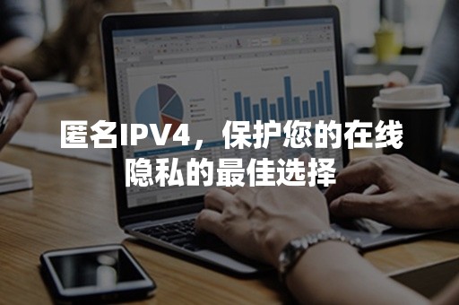 匿名IPV4，保护您的在线隐私的最佳选择