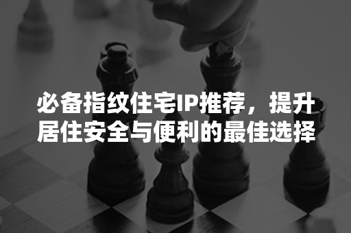 必备指纹住宅IP推荐，提升居住安全与便利的最佳选择！