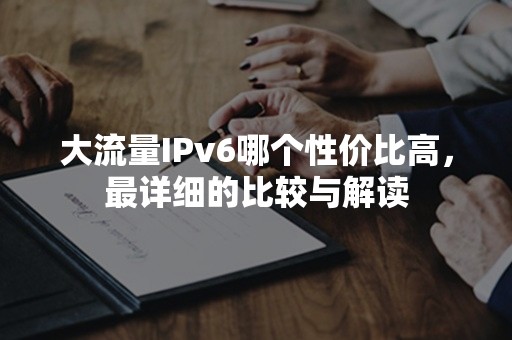 大流量IPv6哪个性价比高，最详细的比较与解读