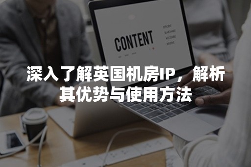 深入了解英国机房IP，解析其优势与使用方法