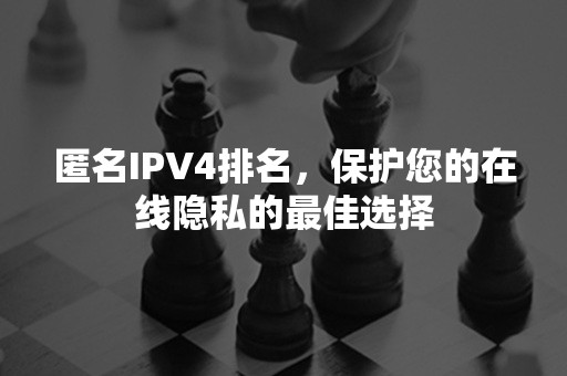 匿名IPV4排名，保护您的在线隐私的最佳选择