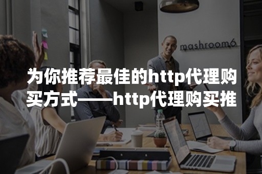 为你推荐最佳的http代理购买方式——http代理购买推荐评价