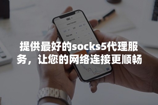 提供最好的socks5代理服务，让您的网络连接更顺畅