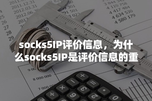 socks5IP评价信息，为什么socks5IP是评价信息的重要资源