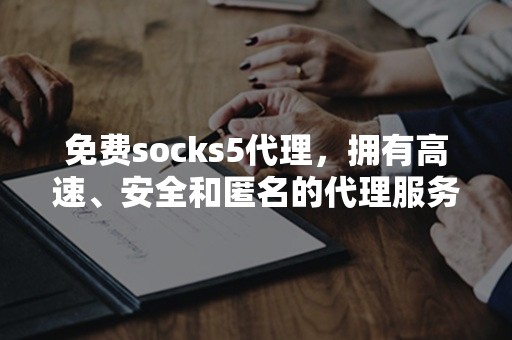 免费socks5代理，拥有高速、安全和匿名的代理服务