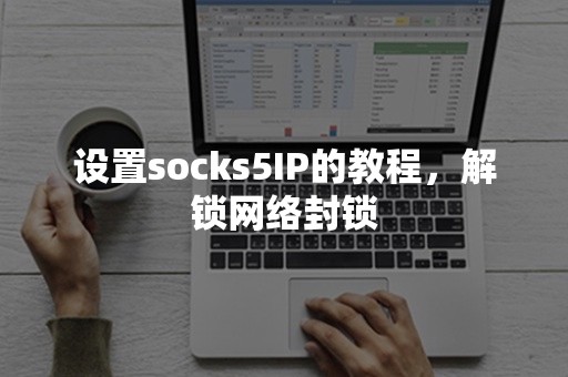 设置socks5IP的教程，解锁网络封锁