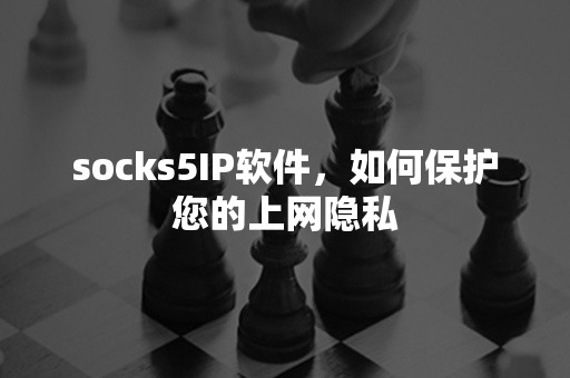 socks5IP软件，如何保护您的上网隐私