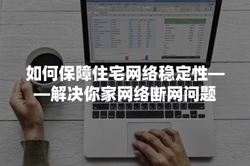 如何保障住宅网络稳定性——解决你家网络断网问题