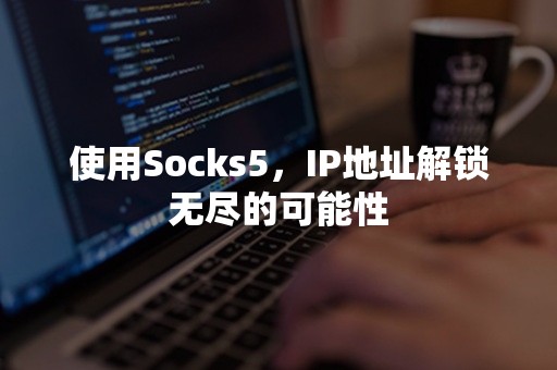 使用Socks5，IP地址解锁无尽的可能性