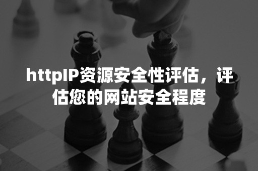 httpIP资源安全性评估，评估您的网站安全程度